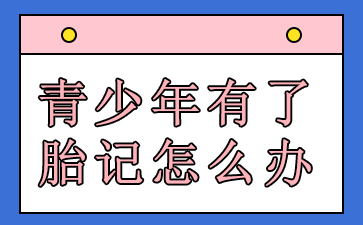 广州胎记治疗哪里好-青少年有了胎记怎么办