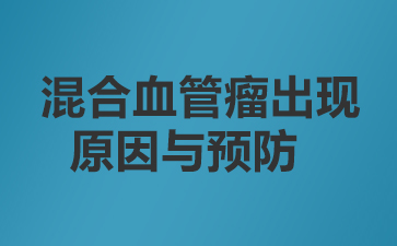 广州治疗血管瘤哪家医院好-混合血管瘤出现原因与预防